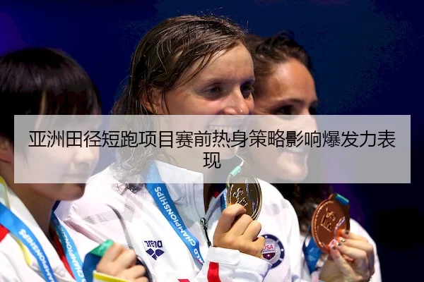 亚洲田径短跑项目赛前热身策略影响爆发力表现